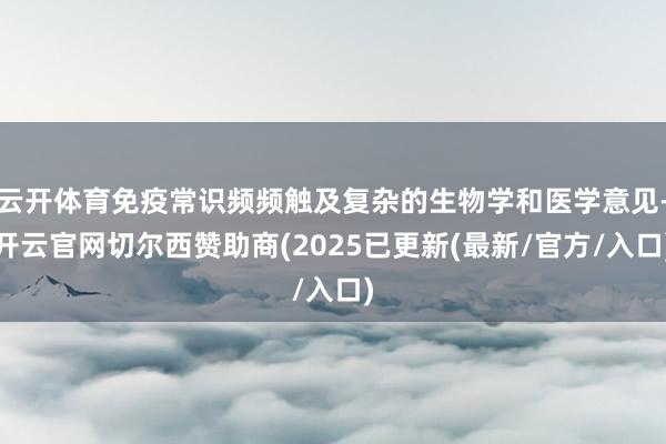 云开体育免疫常识频频触及复杂的生物学和医学意见-开云官网切尔西赞助商(2025已更新(最新/官方/入口)