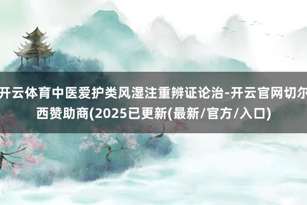 开云体育中医爱护类风湿注重辨证论治-开云官网切尔西赞助商(2025已更新(最新/官方/入口)