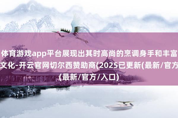 体育游戏app平台展现出其时高尚的烹调身手和丰富的饮食文化-开云官网切尔西赞助商(2025已更新(最新/官方/入口)