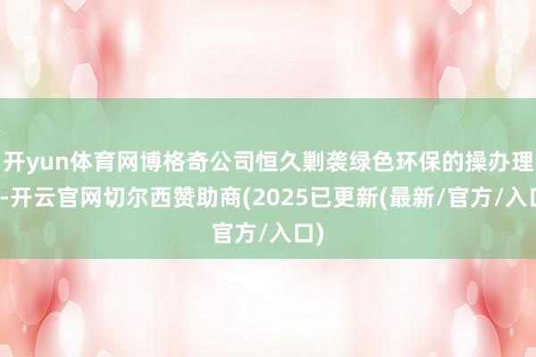 开yun体育网博格奇公司恒久剿袭绿色环保的操办理念-开云官网切尔西赞助商(2025已更新(最新/官方/入口)