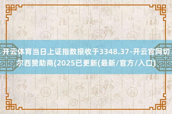 开云体育当日上证指数报收于3348.37-开云官网切尔西赞助商(2025已更新(最新/官方/入口)