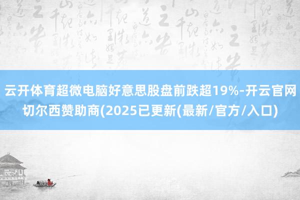 云开体育超微电脑好意思股盘前跌超19%-开云官网切尔西赞助商(2025已更新(最新/官方/入口)