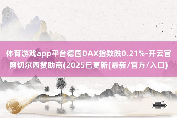 体育游戏app平台德国DAX指数跌0.21%-开云官网切尔西赞助商(2025已更新(最新/官方/入口)