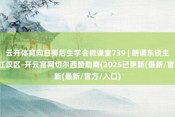 云开体育向日葵后生学会微课堂739 | 朗诵东谈主：彭宇_江汉区-开云官网切尔西赞助商(2025已更新(最新/官方/入口)