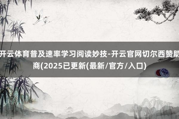 开云体育普及速率学习阅读妙技-开云官网切尔西赞助商(2025已更新(最新/官方/入口)