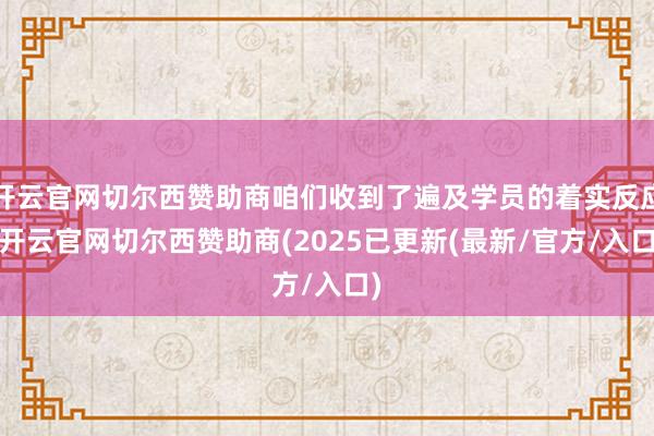 开云官网切尔西赞助商咱们收到了遍及学员的着实反应-开云官网切尔西赞助商(2025已更新(最新/官方/入口)