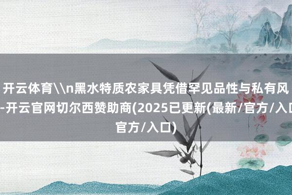 开云体育\n黑水特质农家具凭借罕见品性与私有风范-开云官网切尔西赞助商(2025已更新(最新/官方/入口)
