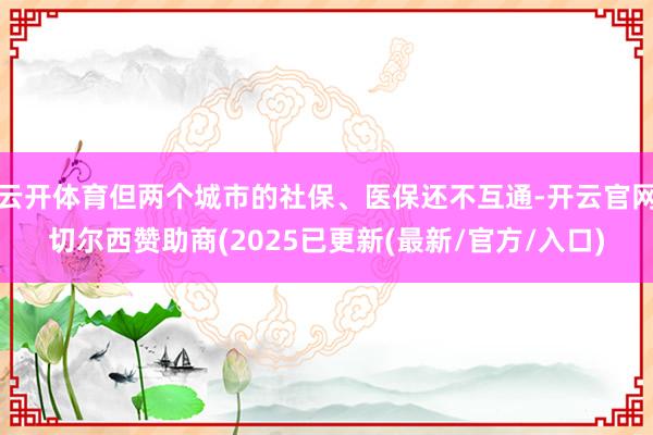 云开体育但两个城市的社保、医保还不互通-开云官网切尔西赞助商(2025已更新(最新/官方/入口)