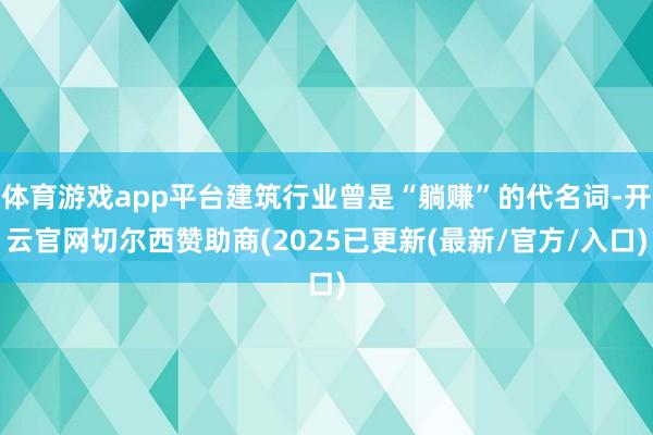 体育游戏app平台建筑行业曾是“躺赚”的代名词-开云官网切尔西赞助商(2025已更新(最新/官方/入口)