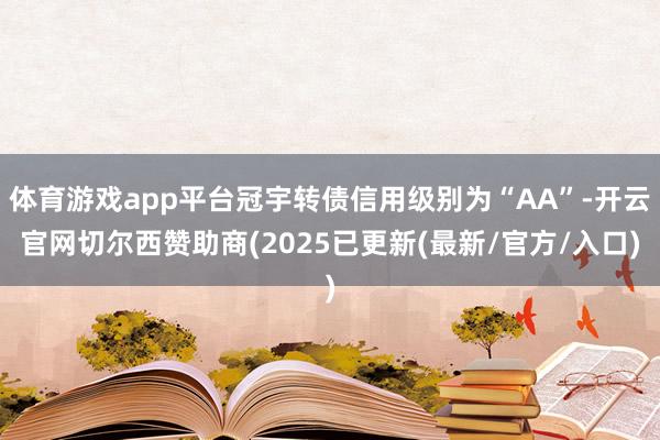 体育游戏app平台冠宇转债信用级别为“AA”-开云官网切尔西赞助商(2025已更新(最新/官方/入口)