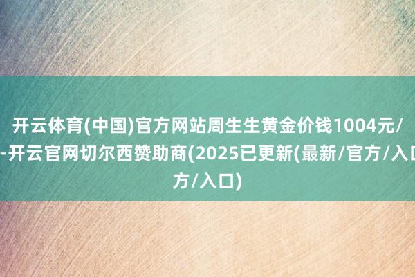 开云体育(中国)官方网站周生生黄金价钱1004元/克-开云官网切尔西赞助商(2025已更新(最新/官方/入口)