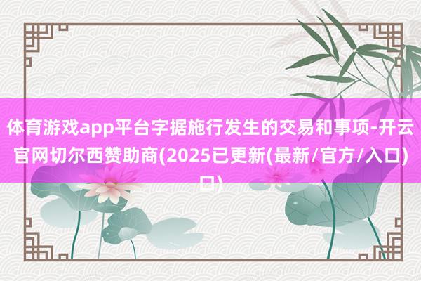 体育游戏app平台字据施行发生的交易和事项-开云官网切尔西赞助商(2025已更新(最新/官方/入口)