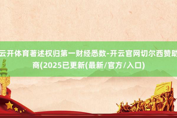 云开体育著述权归第一财经悉数-开云官网切尔西赞助商(2025已更新(最新/官方/入口)