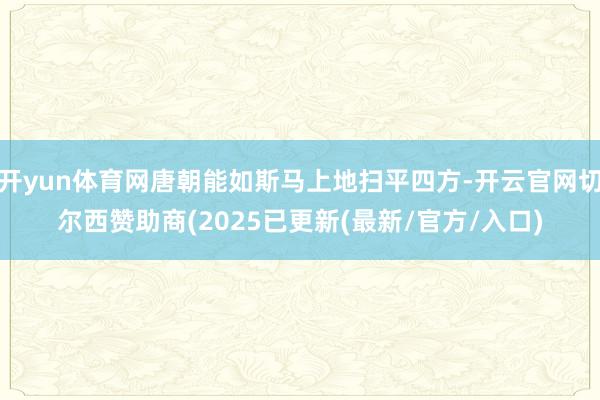 开yun体育网唐朝能如斯马上地扫平四方-开云官网切尔西赞助商(2025已更新(最新/官方/入口)