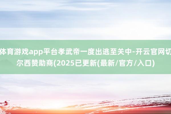 体育游戏app平台孝武帝一度出逃至关中-开云官网切尔西赞助商(2025已更新(最新/官方/入口)