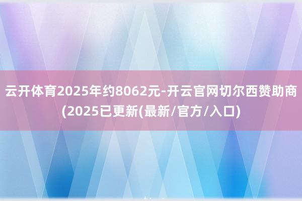 云开体育2025年约8062元-开云官网切尔西赞助商(2025已更新(最新/官方/入口)