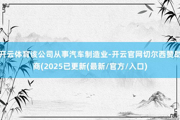 开云体育该公司从事汽车制造业-开云官网切尔西赞助商(2025已更新(最新/官方/入口)