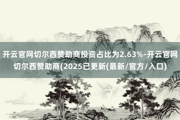 开云官网切尔西赞助商投资占比为2.63%-开云官网切尔西赞助商(2025已更新(最新/官方/入口)