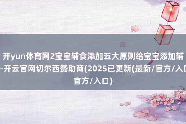 开yun体育网2宝宝辅食添加五大原则给宝宝添加辅食-开云官网切尔西赞助商(2025已更新(最新/官方/入口)