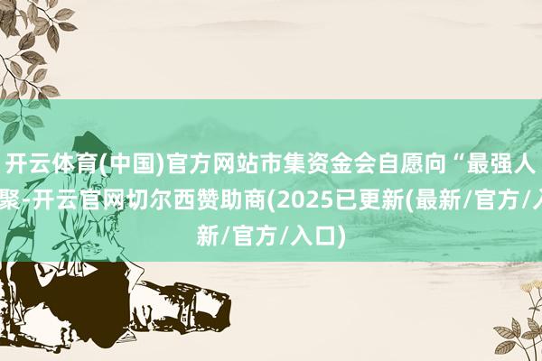 开云体育(中国)官方网站市集资金会自愿向“最强人”汇聚-开云官网切尔西赞助商(2025已更新(最新/官方/入口)