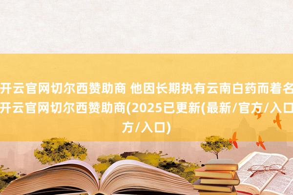 开云官网切尔西赞助商 他因长期执有云南白药而着名-开云官网切尔西赞助商(2025已更新(最新/官方/入口)