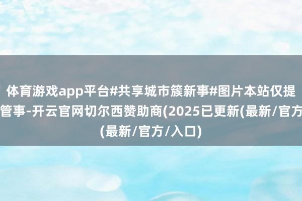 体育游戏app平台#共享城市簇新事#图片本站仅提供存储管事-开云官网切尔西赞助商(2025已更新(最新/官方/入口)