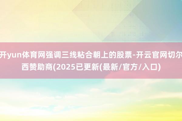 开yun体育网强调三线粘合朝上的股票-开云官网切尔西赞助商(2025已更新(最新/官方/入口)