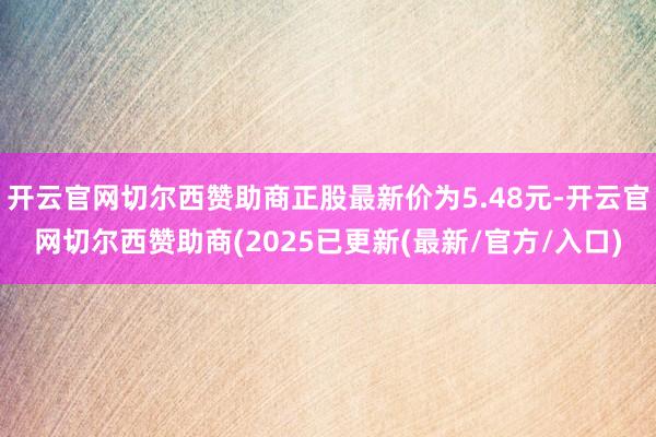 开云官网切尔西赞助商正股最新价为5.48元-开云官网切尔西赞助商(2025已更新(最新/官方/入口)