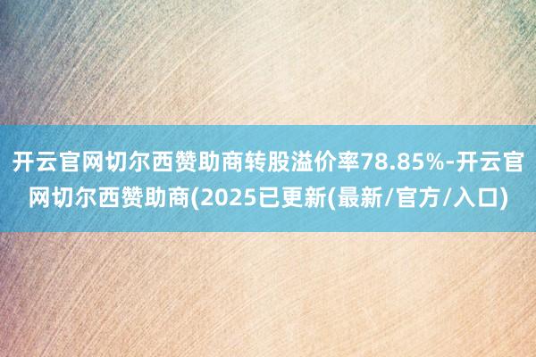 开云官网切尔西赞助商转股溢价率78.85%-开云官网切尔西赞助商(2025已更新(最新/官方/入口)