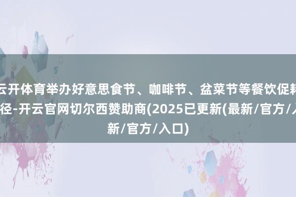 云开体育举办好意思食节、咖啡节、盆菜节等餐饮促耗费行径-开云官网切尔西赞助商(2025已更新(最新/官方/入口)