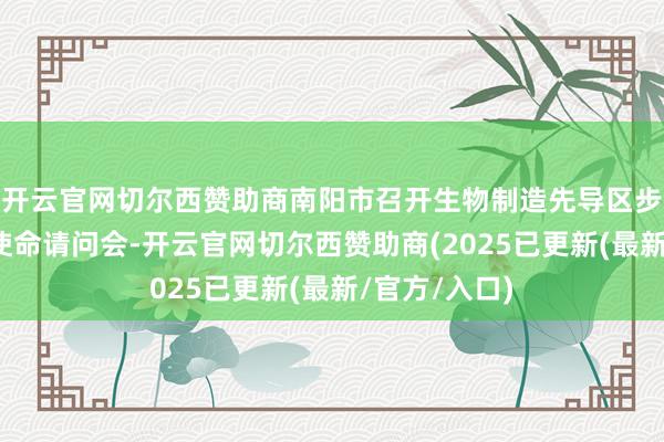 开云官网切尔西赞助商南阳市召开生物制造先导区步履盘算编制使命请问会-开云官网切尔西赞助商(2025已更新(最新/官方/入口)