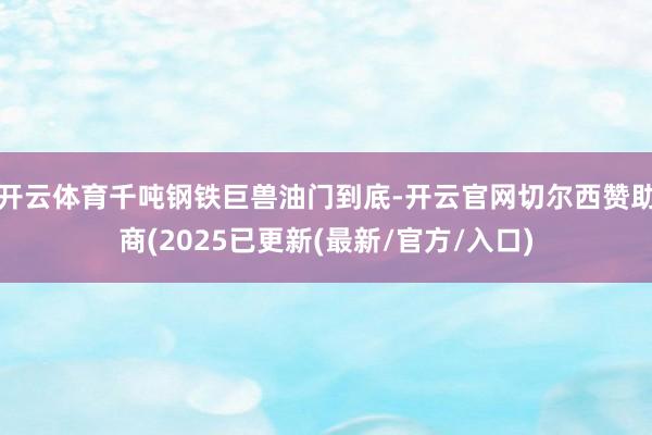 开云体育千吨钢铁巨兽油门到底-开云官网切尔西赞助商(2025已更新(最新/官方/入口)