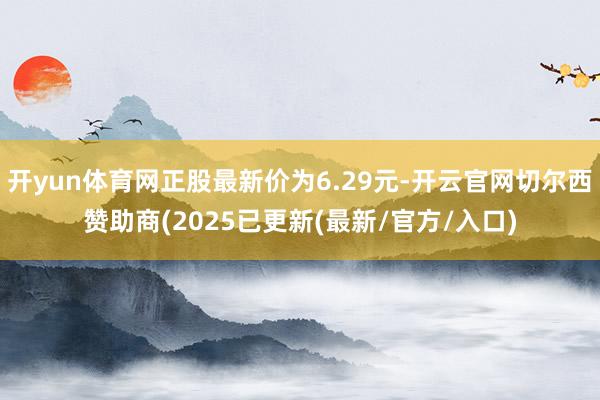 开yun体育网正股最新价为6.29元-开云官网切尔西赞助商(2025已更新(最新/官方/入口)