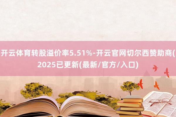 开云体育转股溢价率5.51%-开云官网切尔西赞助商(2025已更新(最新/官方/入口)