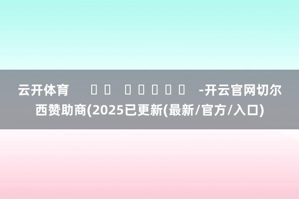 云开体育      		  					  -开云官网切尔西赞助商(2025已更新(最新/官方/入口)