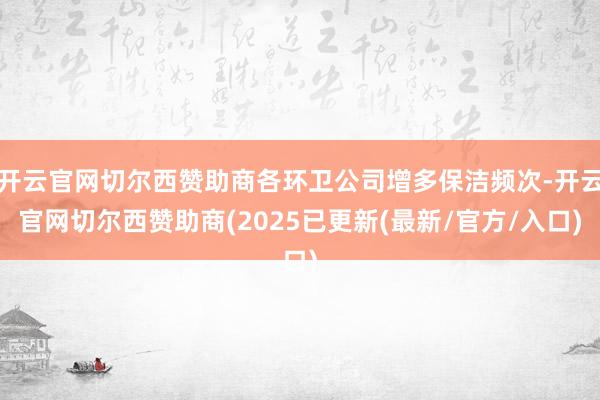开云官网切尔西赞助商各环卫公司增多保洁频次-开云官网切尔西赞助商(2025已更新(最新/官方/入口)