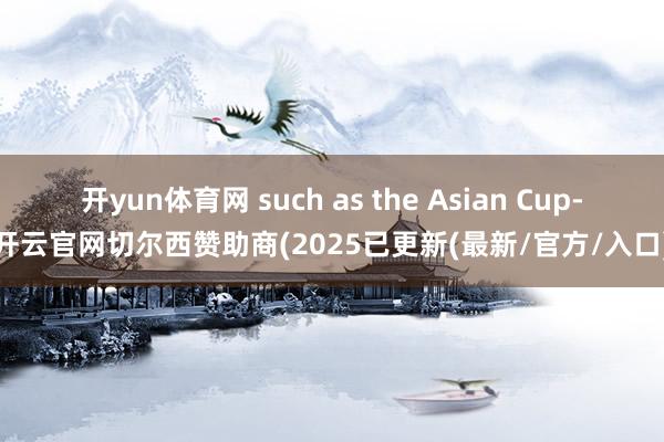 开yun体育网 such as the Asian Cup-开云官网切尔西赞助商(2025已更新(最新/官方/入口)