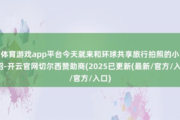 体育游戏app平台今天就来和环球共享旅行拍照的小妙招-开云官网切尔西赞助商(2025已更新(最新/官方/入口)