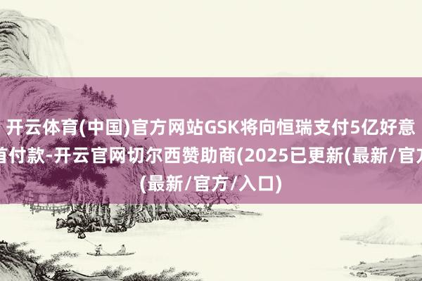 开云体育(中国)官方网站GSK将向恒瑞支付5亿好意思元的首付款-开云官网切尔西赞助商(2025已更新(最新/官方/入口)