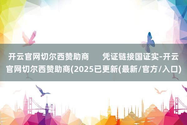 开云官网切尔西赞助商      凭证链接国证实-开云官网切尔西赞助商(2025已更新(最新/官方/入口)