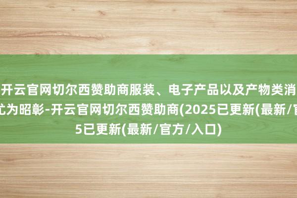 开云官网切尔西赞助商服装、电子产品以及产物类消耗品涨幅尤为昭彰-开云官网切尔西赞助商(2025已更新(最新/官方/入口)