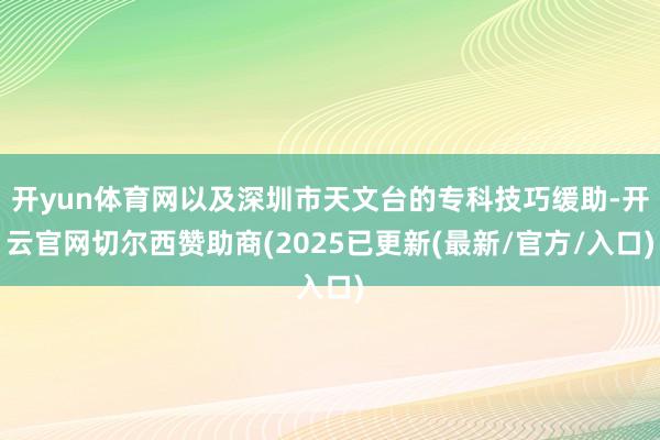 开yun体育网以及深圳市天文台的专科技巧缓助-开云官网切尔西赞助商(2025已更新(最新/官方/入口)