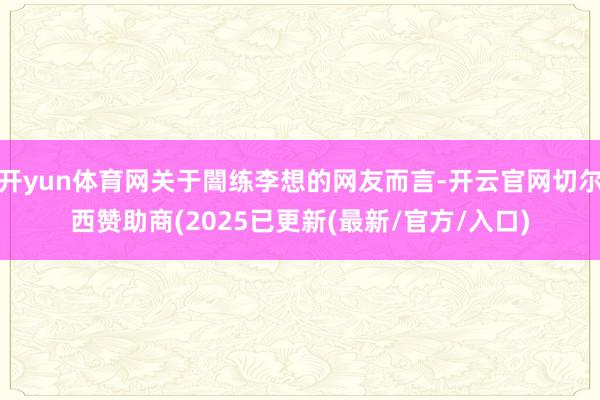 开yun体育网关于闇练李想的网友而言-开云官网切尔西赞助商(2025已更新(最新/官方/入口)