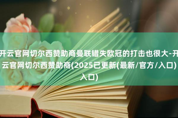 开云官网切尔西赞助商曼联错失欧冠的打击也很大-开云官网切尔西赞助商(2025已更新(最新/官方/入口)