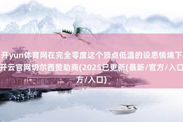 开yun体育网在完全零度这个顶点低温的设思情境下-开云官网切尔西赞助商(2025已更新(最新/官方/入口)