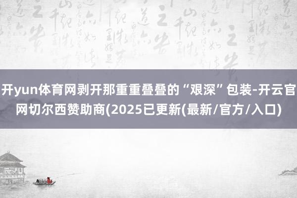 开yun体育网剥开那重重叠叠的“艰深”包装-开云官网切尔西赞助商(2025已更新(最新/官方/入口)