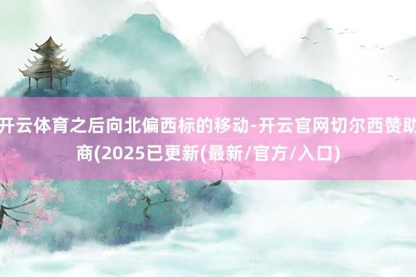 开云体育之后向北偏西标的移动-开云官网切尔西赞助商(2025已更新(最新/官方/入口)