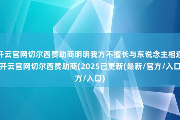 开云官网切尔西赞助商明明我方不擅长与东说念主相通-开云官网切尔西赞助商(2025已更新(最新/官方/入口)