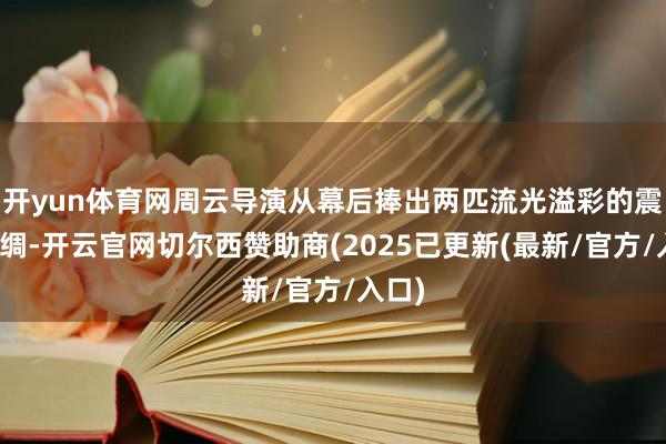 开yun体育网周云导演从幕后捧出两匹流光溢彩的震泽丝绸-开云官网切尔西赞助商(2025已更新(最新/官方/入口)