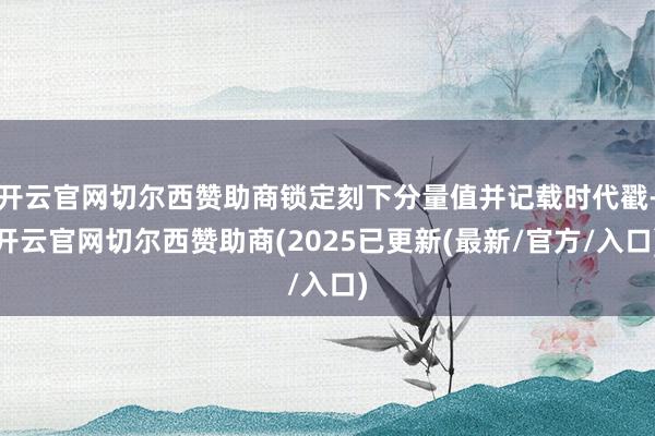 开云官网切尔西赞助商锁定刻下分量值并记载时代戳-开云官网切尔西赞助商(2025已更新(最新/官方/入口)